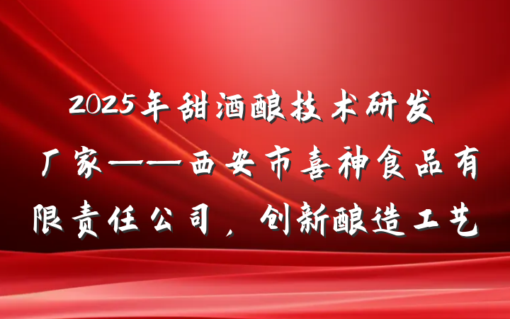 2025年甜酒酿技术研发厂家——西安市喜神食品有限责任公司，创新酿造工艺