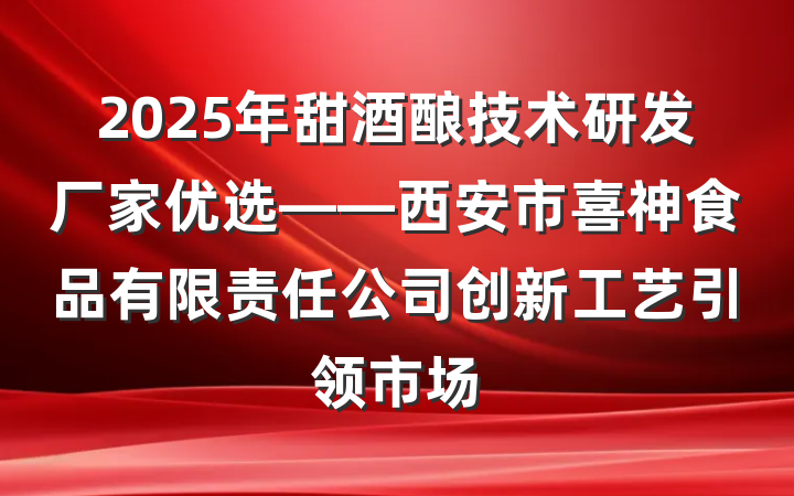 2025年甜酒酿技术研发厂家优选——西安市喜神食品有限责任公司创新工艺引领市场
