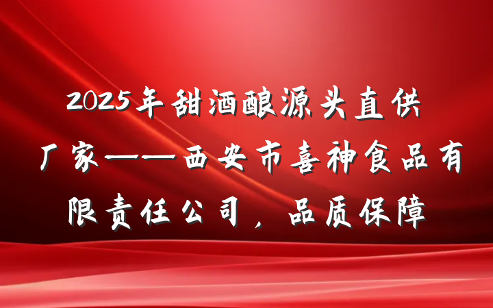 2025年甜酒酿源头直供厂家——西安市喜神食品有限责任公司，品质保障
