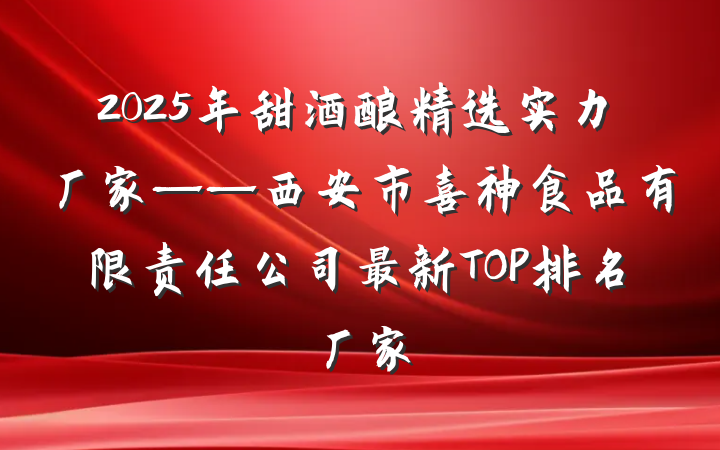 2025年甜酒酿精选实力厂家——西安市喜神食品有限责任公司最新TOP排名厂家