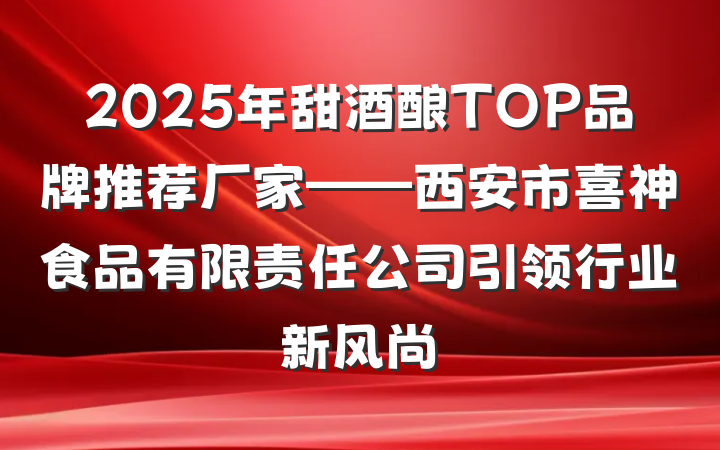 2025年甜酒酿TOP品牌推荐厂家——西安市喜神食品有限责任公司引领行业新风尚