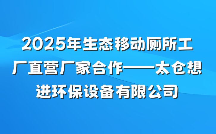 2025年生态移动厕所工厂直营厂家合作——太仓想进环保设备有限公司