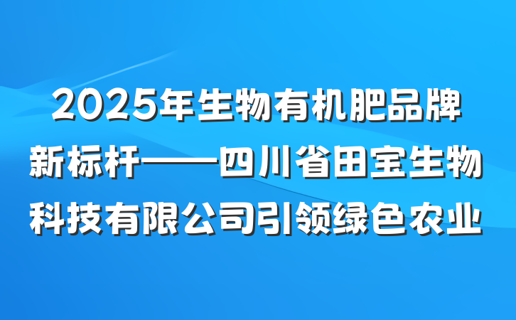2025年生物有机肥品牌新标杆——四川省田宝生物科技有限公司引领绿色农业