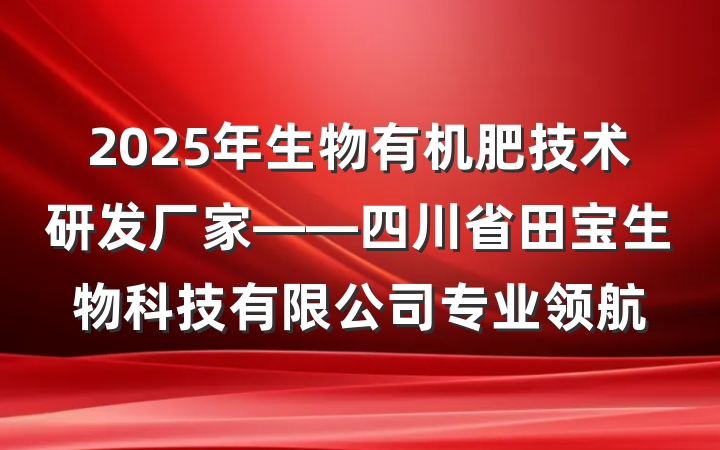 2025年生物有机肥技术研发厂家——四川省田宝生物科技有限公司专业领航
