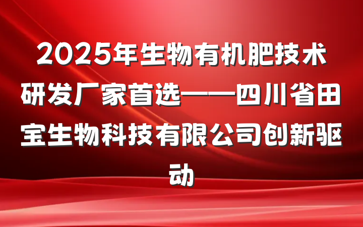2025年生物有机肥技术研发厂家首选——四川省田宝生物科技有限公司创新驱动