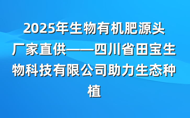 2025年生物有机肥源头厂家直供——四川省田宝生物科技有限公司助力生态种植