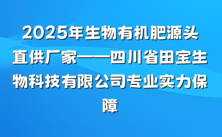 2025年生物有机肥源头直供厂家——四川省田宝生物科技有限公司专业实力保障