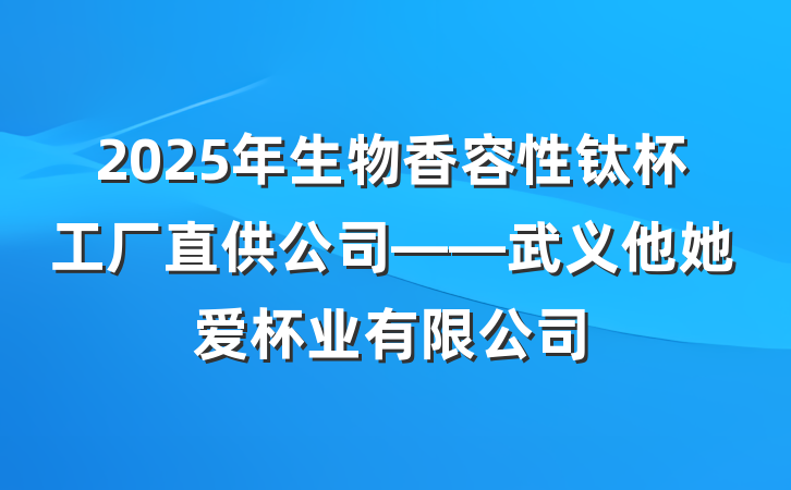 2025年生物香容性钛杯工厂直供公司——武义他她爱杯业有限公司