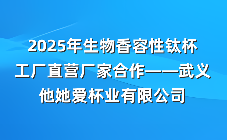 2025年生物香容性钛杯工厂直营厂家合作——武义他她爱杯业有限公司