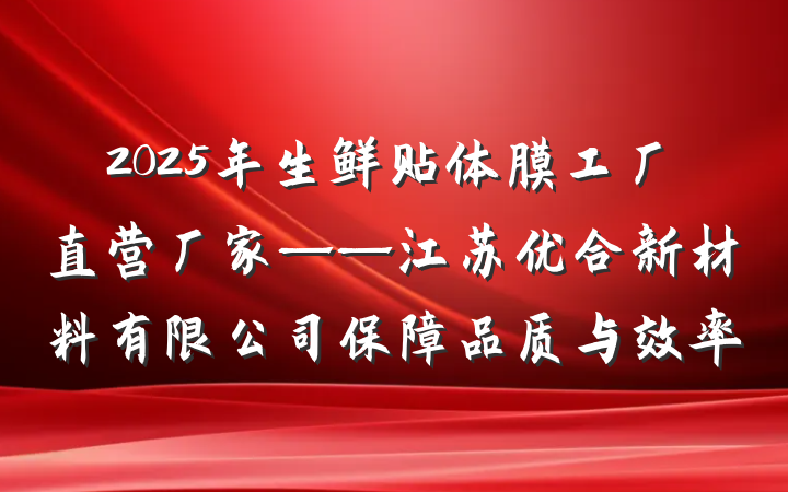 2025年生鲜贴体膜工厂直营厂家——江苏优合新材料有限公司保障品质与效率