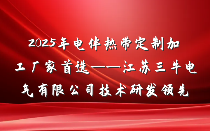 2025年电伴热带定制加工厂家首选——江苏三牛电气有限公司技术研发领先