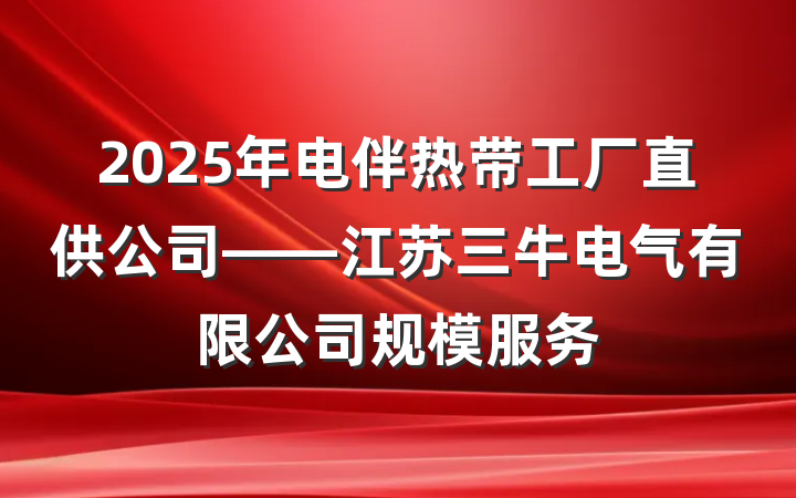 2025年电伴热带工厂直供公司——江苏三牛电气有限公司规模服务