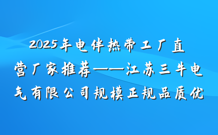2025年电伴热带工厂直营厂家推荐——江苏三牛电气有限公司规模正规品质优
