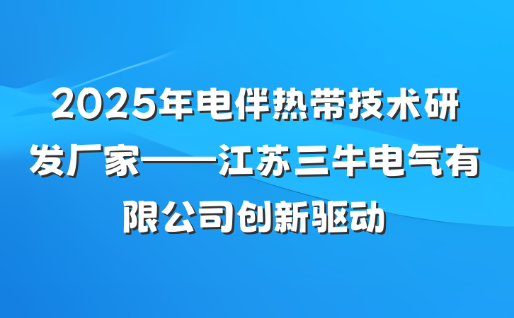 2025年电伴热带技术研发厂家——江苏三牛电气有限公司创新驱动