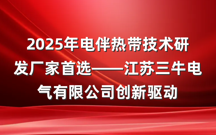 2025年电伴热带技术研发厂家首选——江苏三牛电气有限公司创新驱动