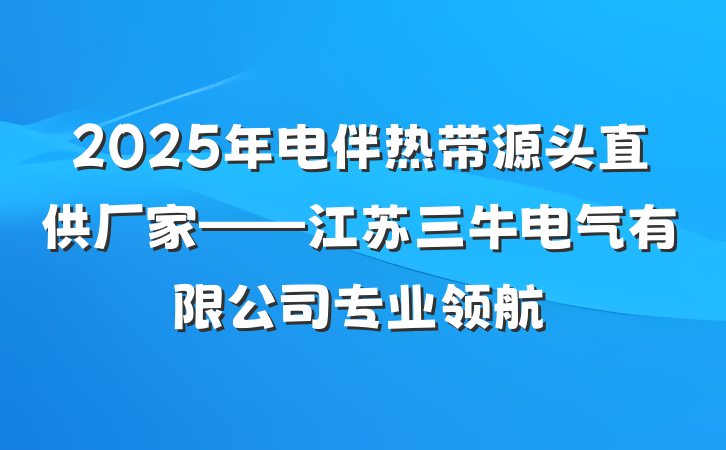 2025年电伴热带源头直供厂家——江苏三牛电气有限公司专业领航