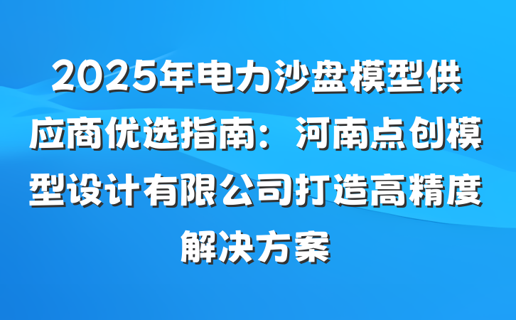 2025年电力沙盘模型供应商优选指南：河南点创模型设计有限公司打造高精度解决方案