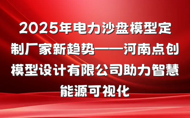 2025年电力沙盘模型定制厂家新趋势——河南点创模型设计有限公司助力智慧能源可视化