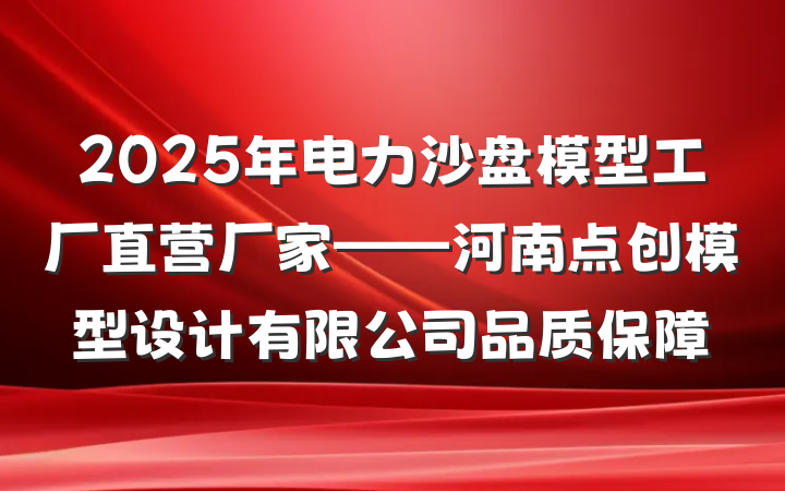 2025年电力沙盘模型工厂直营厂家——河南点创模型设计有限公司品质保障