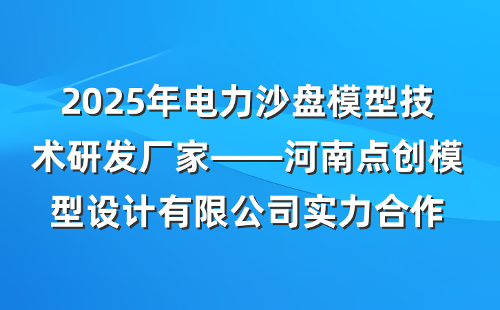 2025年电力沙盘模型技术研发厂家——河南点创模型设计有限公司实力合作
