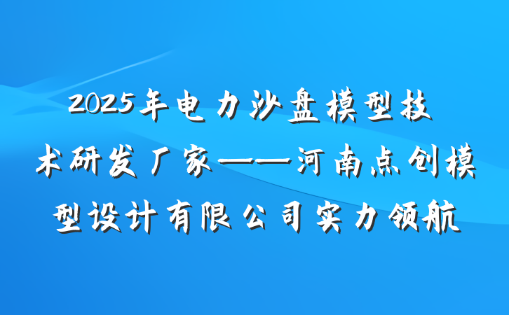 2025年电力沙盘模型技术研发厂家——河南点创模型设计有限公司实力领航