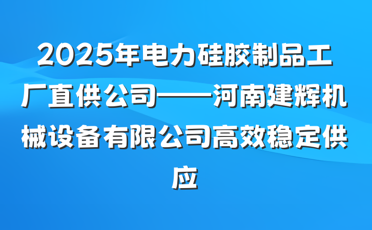 2025年电力硅胶制品工厂直供公司——河南建辉机械设备有限公司高效稳定供应