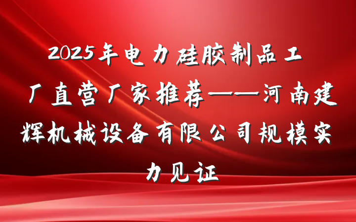 2025年电力硅胶制品工厂直营厂家推荐——河南建辉机械设备有限公司规模实力见证