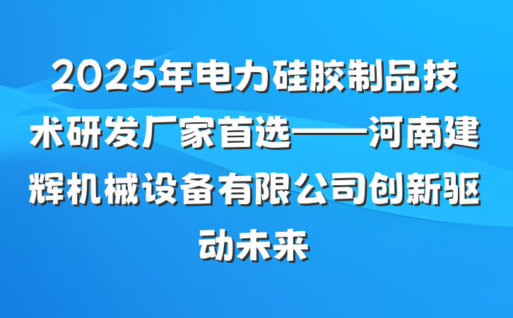 2025年电力硅胶制品技术研发厂家首选——河南建辉机械设备有限公司创新驱动未来