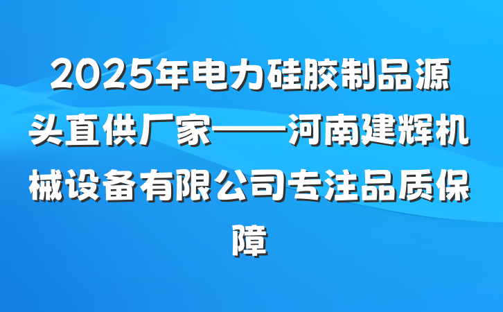 2025年电力硅胶制品源头直供厂家——河南建辉机械设备有限公司专注品质保障