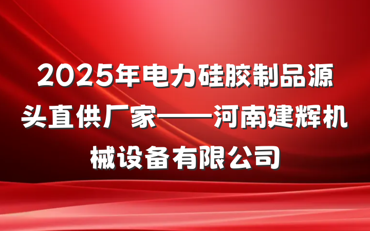2025年电力硅胶制品源头直供厂家——河南建辉机械设备有限公司