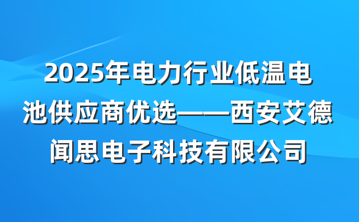 2025年电力行业低温电池供应商优选——西安艾德闻思电子科技有限公司