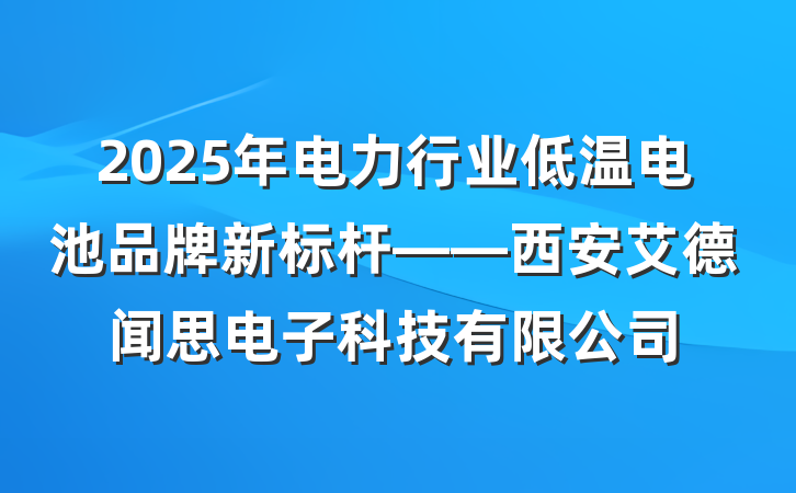 2025年电力行业低温电池品牌新标杆——西安艾德闻思电子科技有限公司