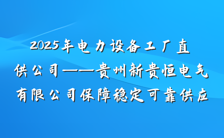 2025年电力设备工厂直供公司——贵州新贵恒电气有限公司保障稳定可靠供应