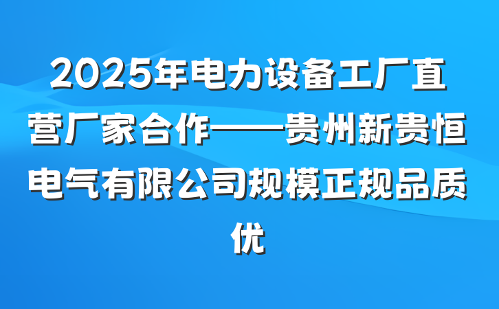 2025年电力设备工厂直营厂家合作——贵州新贵恒电气有限公司规模正规品质优