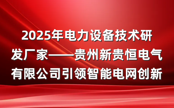 2025年电力设备技术研发厂家——贵州新贵恒电气有限公司引领智能电网创新