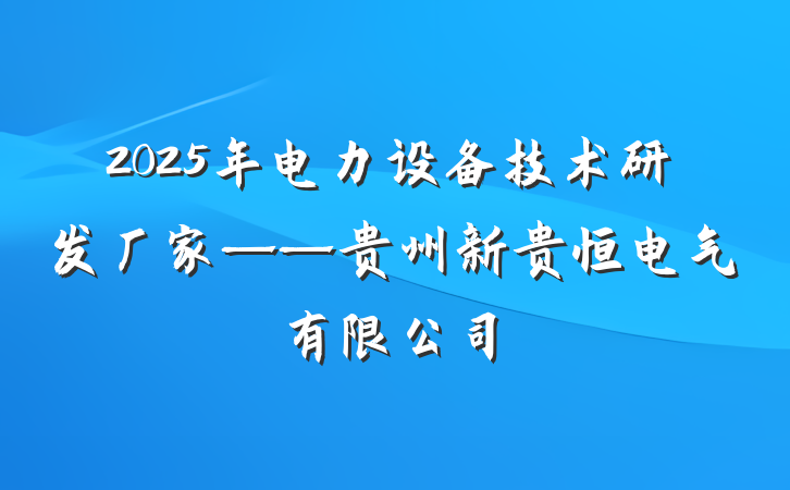 2025年电力设备技术研发厂家——贵州新贵恒电气有限公司
