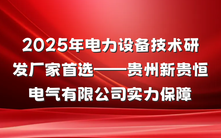 2025年电力设备技术研发厂家首选——贵州新贵恒电气有限公司实力保障