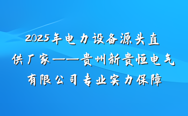 2025年电力设备源头直供厂家——贵州新贵恒电气有限公司专业实力保障