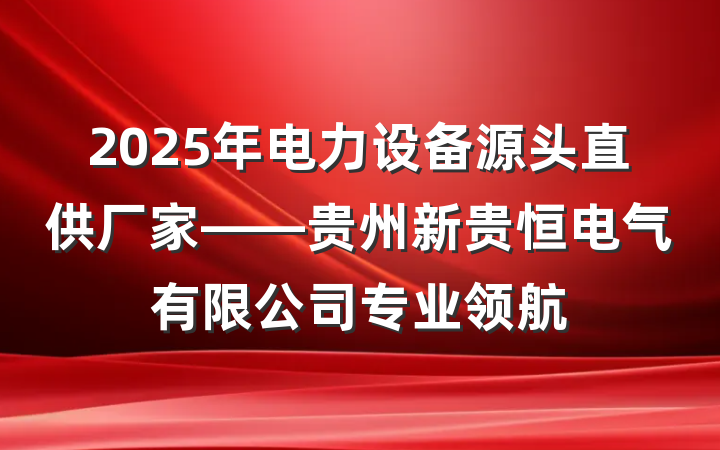 2025年电力设备源头直供厂家——贵州新贵恒电气有限公司专业领航