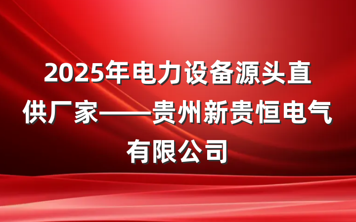 2025年电力设备源头直供厂家——贵州新贵恒电气有限公司