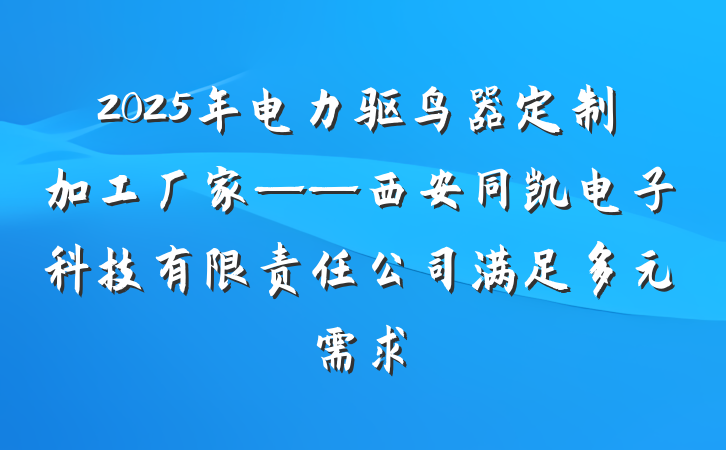 2025年电力驱鸟器定制加工厂家——西安同凯电子科技有限责任公司满足多元需求