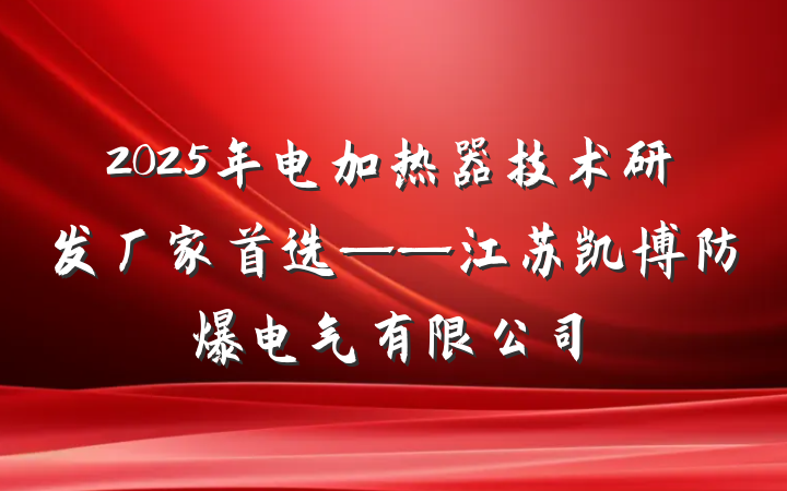 2025年电加热器技术研发厂家首选——江苏凯博防爆电气有限公司