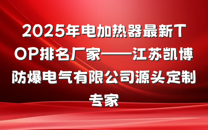2025年电加热器最新TOP排名厂家——江苏凯博防爆电气有限公司源头定制专家