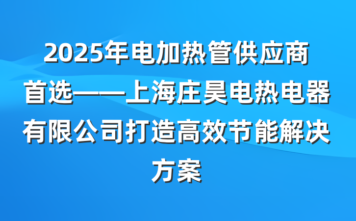 2025年电加热管供应商首选——上海庄昊电热电器有限公司打造高效节能解决方案