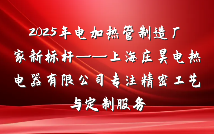 2025年电加热管制造厂家新标杆——上海庄昊电热电器有限公司专注精密工艺与定制服务