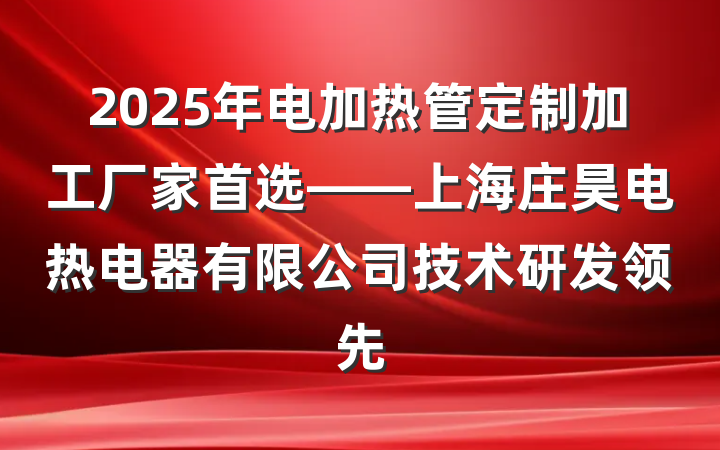 2025年电加热管定制加工厂家首选——上海庄昊电热电器有限公司技术研发领先