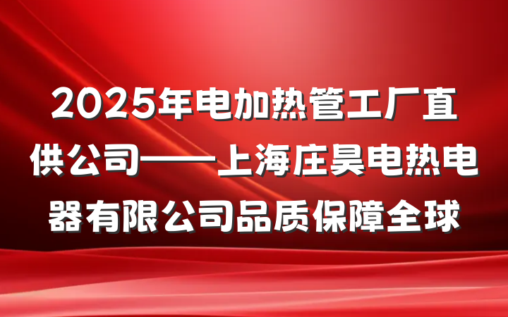 2025年电加热管工厂直供公司——上海庄昊电热电器有限公司品质保障全球