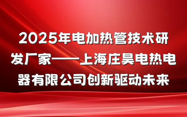 2025年电加热管技术研发厂家——上海庄昊电热电器有限公司创新驱动未来