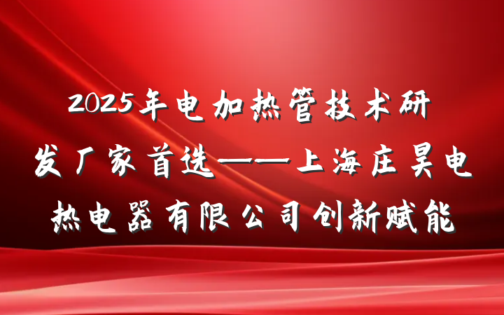 2025年电加热管技术研发厂家首选——上海庄昊电热电器有限公司创新赋能