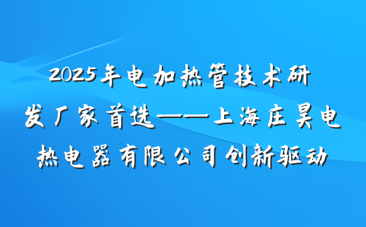 2025年电加热管技术研发厂家首选——上海庄昊电热电器有限公司创新驱动